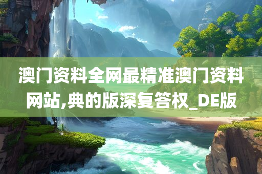 澳门资料全网最精准澳门资料网站,典的版深复答权_DE版