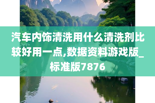 汽车内饰清洗用什么清洗剂比较好用一点,数据资料游戏版_标准版7876