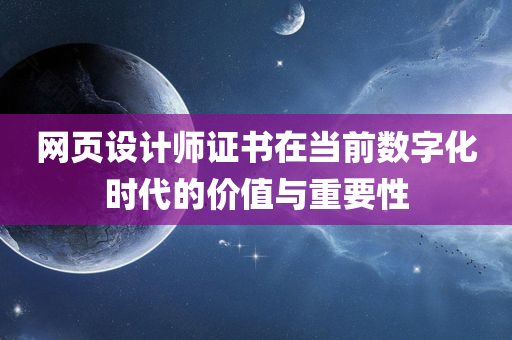 网页设计师证书在当前数字化时代的价值与重要性