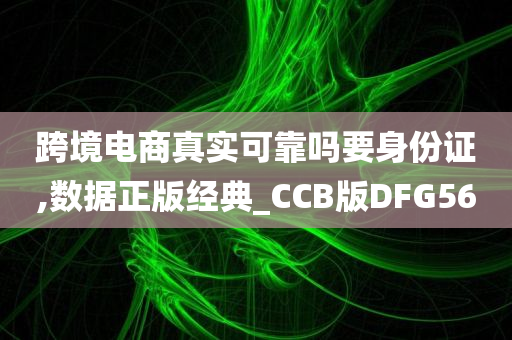 跨境电商真实可靠吗要身份证,数据正版经典_CCB版DFG56