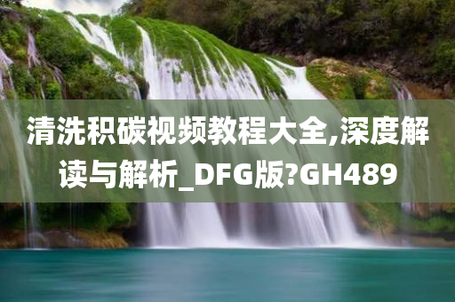 清洗积碳视频教程大全,深度解读与解析_DFG版?GH489