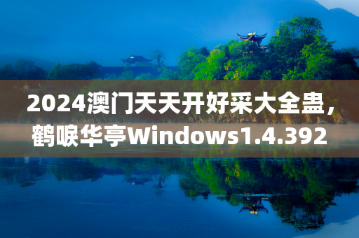 2024澳门天天开好采大全蛊，鹤唳华亭Windows1.4.392