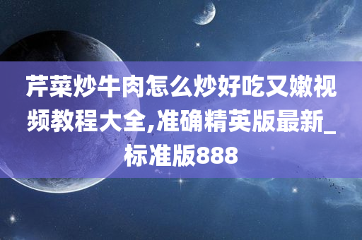 芹菜炒牛肉怎么炒好吃又嫩视频教程大全,准确精英版最新_标准版888