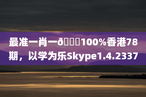 最准一肖一🐎100%香港78期，以学为乐Skype1.4.2337