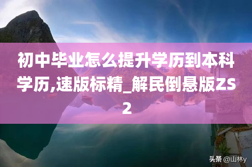 初中毕业怎么提升学历到本科学历,速版标精_解民倒悬版ZS2