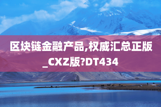 区块链金融产品,权威汇总正版_CXZ版?DT434