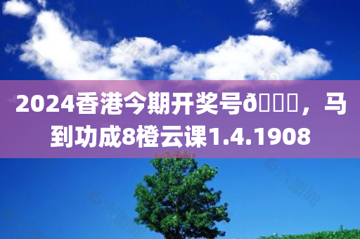 2024香港今期开奖号🐎，马到功成8橙云课1.4.1908