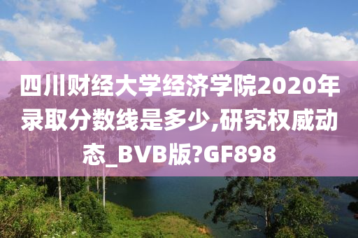 四川财经大学经济学院2020年录取分数线是多少,研究权威动态_BVB版?GF898