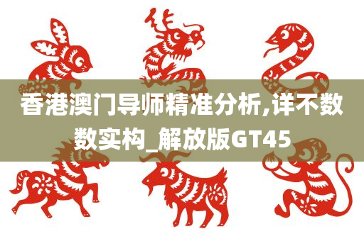 香港澳门导师精准分析,详不数数实构_解放版GT45