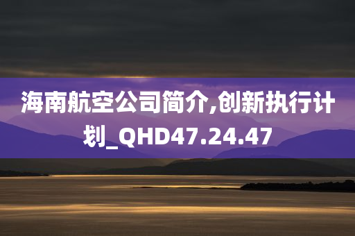 海南航空公司简介,创新执行计划_QHD47.24.47