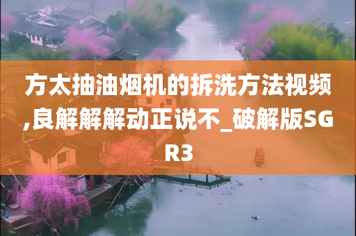 方太抽油烟机的拆洗方法视频,良解解解动正说不_破解版SGR3