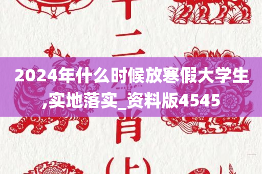 2024年什么时候放寒假大学生,实地落实_资料版4545