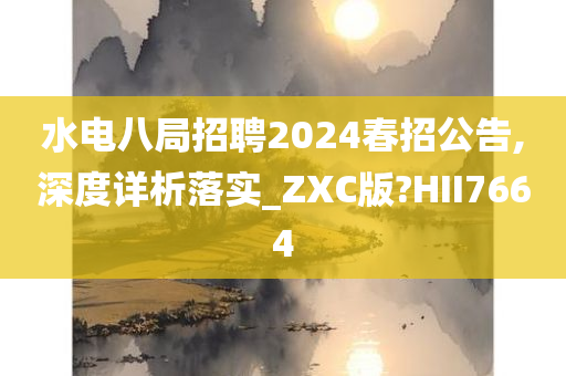 水电八局招聘2024春招公告,深度详析落实_ZXC版?HII7664