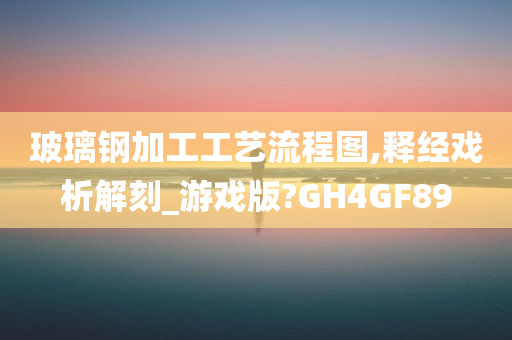 玻璃钢加工工艺流程图,释经戏析解刻_游戏版?GH4GF89