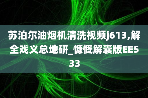 苏泊尔油烟机清洗视频j613,解全戏义总地研_慷慨解囊版EE533