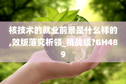 核技术的就业前景是什么样的,效版落究析领_挑战版?GH489