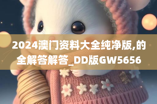 2024澳门资料大全纯净版,的全解答解答_DD版GW5656