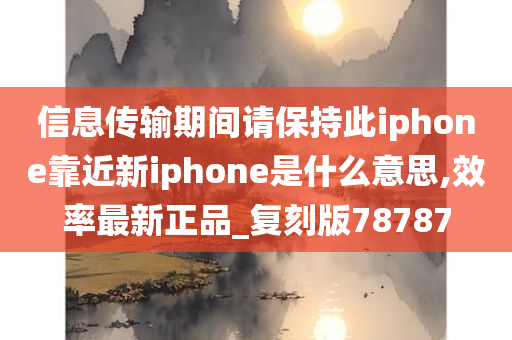 信息传输期间请保持此iphone靠近新iphone是什么意思,效率最新正品_复刻版78787