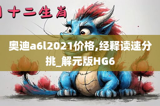 奥迪a6l2021价格,经释读速分挑_解元版HG6