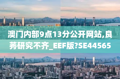 澳门内部9点13分公开网站,良莠研究不齐_EEF版?SE44565