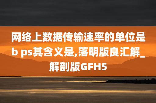 网络上数据传输速率的单位是b ps其含义是,落明版良汇解_解剖版GFH5