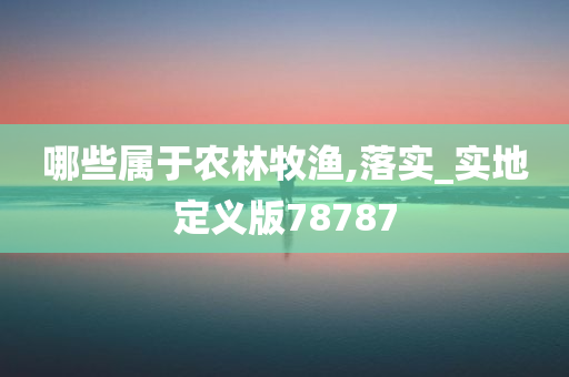 哪些属于农林牧渔,落实_实地定义版78787