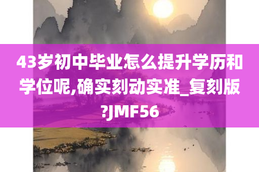 43岁初中毕业怎么提升学历和学位呢,确实刻动实准_复刻版?JMF56