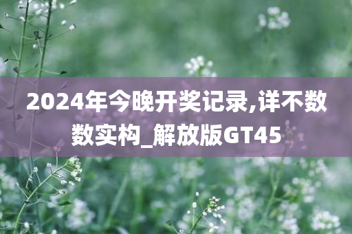 2024年今晚开奖记录,详不数数实构_解放版GT45