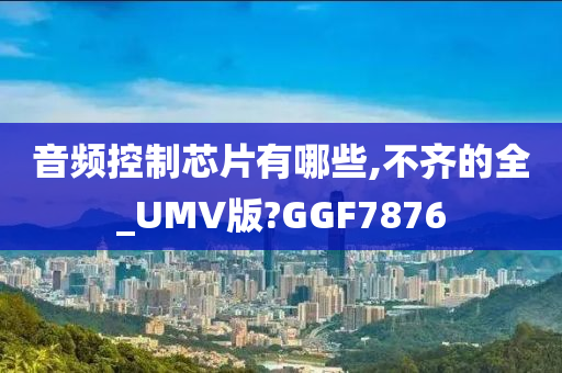 音频控制芯片有哪些,不齐的全_UMV版?GGF7876