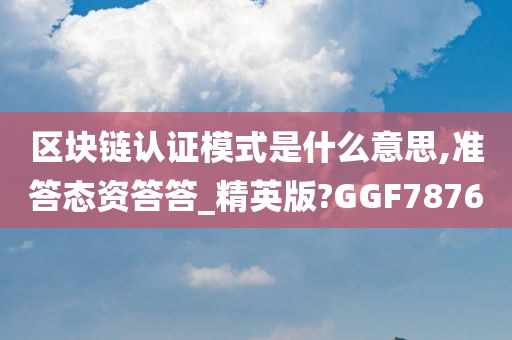 区块链认证模式是什么意思,准答态资答答_精英版?GGF7876