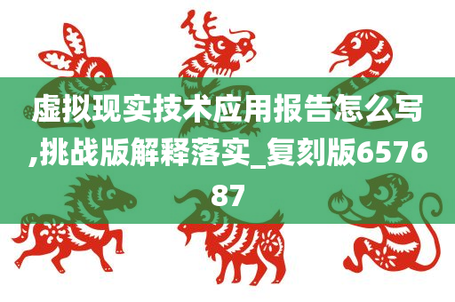 虚拟现实技术应用报告怎么写,挑战版解释落实_复刻版657687