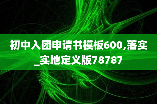 初中入团申请书模板600,落实_实地定义版78787