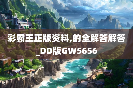 彩霸王正版资料,的全解答解答_DD版GW5656