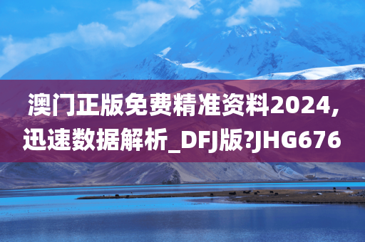 澳门正版免费精准资料2024,迅速数据解析_DFJ版?JHG676