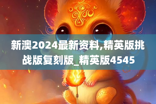 新澳2024最新资料,精英版挑战版复刻版_精英版4545