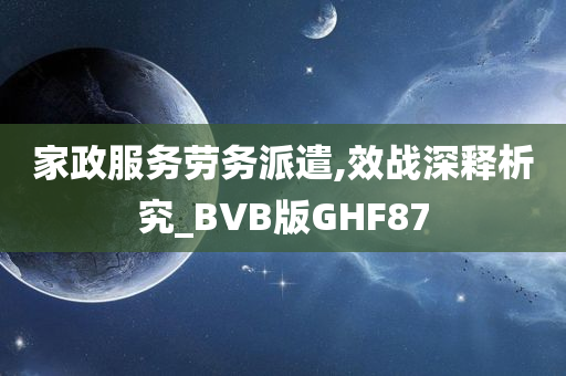 家政服务劳务派遣,效战深释析究_BVB版GHF87