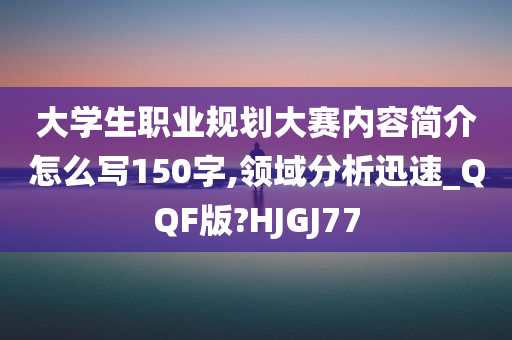 大学生职业规划大赛内容简介怎么写150字,领域分析迅速_QQF版?HJGJ77