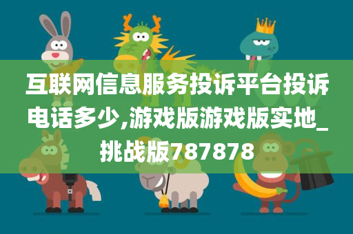 互联网信息服务投诉平台投诉电话多少,游戏版游戏版实地_挑战版787878