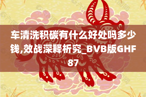 车清洗积碳有什么好处吗多少钱,效战深释析究_BVB版GHF87