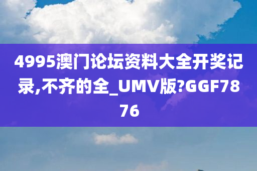 4995澳门论坛资料大全开奖记录,不齐的全_UMV版?GGF7876