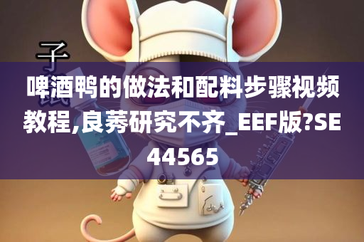 啤酒鸭的做法和配料步骤视频教程,良莠研究不齐_EEF版?SE44565