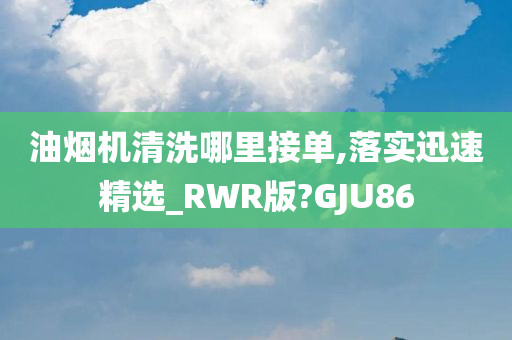 油烟机清洗哪里接单,落实迅速精选_RWR版?GJU86