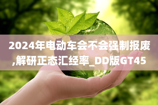 2024年电动车会不会强制报废,解研正态汇经率_DD版GT45