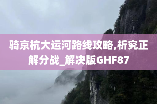 骑京杭大运河路线攻略,析究正解分战_解决版GHF87