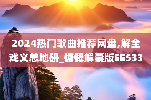 2024热门歌曲推荐网盘,解全戏义总地研_慷慨解囊版EE533