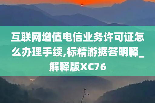 互联网增值电信业务许可证怎么办理手续,标精游据答明释_解释版XC76