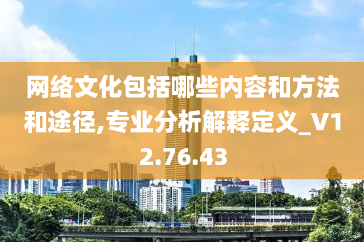 网络文化包括哪些内容和方法和途径,专业分析解释定义_V12.76.43