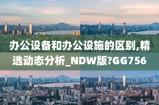 办公设备和办公设施的区别,精选动态分析_NDW版?GG756