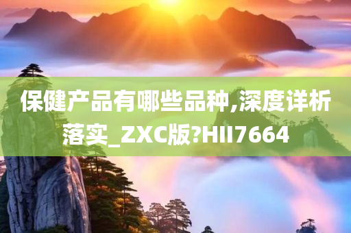 保健产品有哪些品种,深度详析落实_ZXC版?HII7664