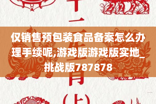 仅销售预包装食品备案怎么办理手续呢,游戏版游戏版实地_挑战版787878